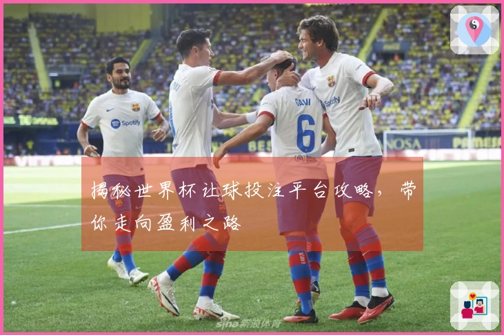 揭秘世界杯让球投注平台攻略，带你走向盈利之路
