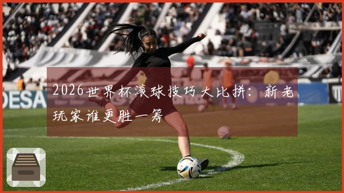 2026世界杯滚球技巧大比拼：新老玩家谁更胜一筹