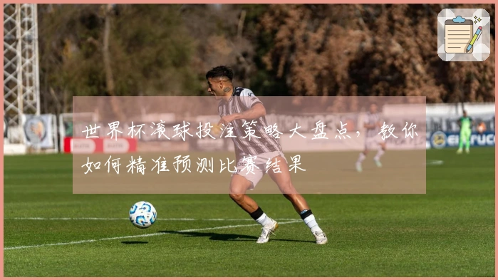 世界杯滚球投注策略大盘点，教你如何精准预测比赛结果