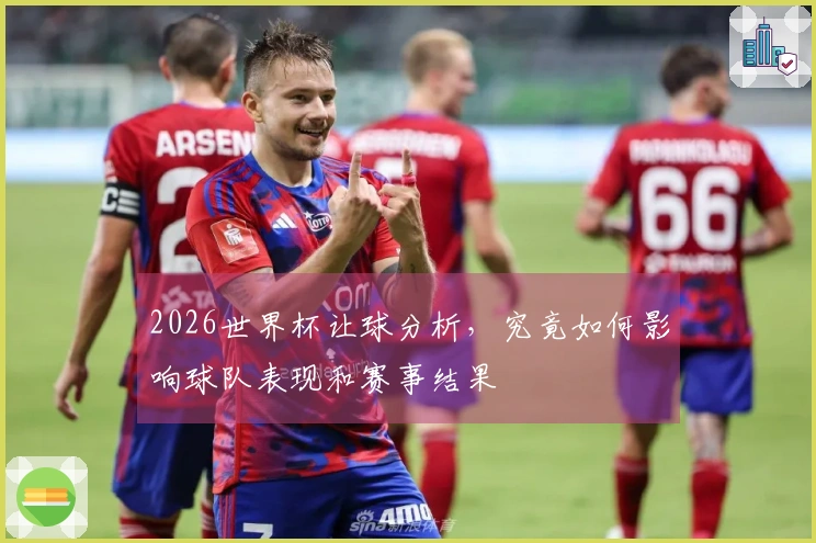 2026世界杯让球分析，究竟如何影响球队表现和赛事结果