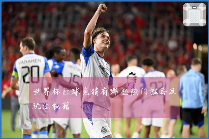 世界杯让球竞猜有哪些热门推荐及玩法秘籍