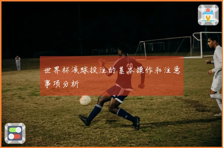世界杯滚球投注的基本操作和注意事项分析