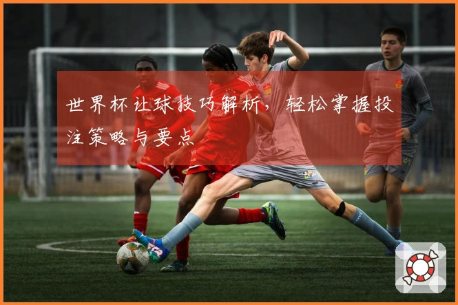 世界杯让球技巧解析，轻松掌握投注策略与要点