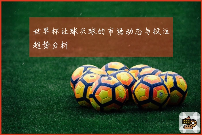 世界杯让球买球的市场动态与投注趋势分析