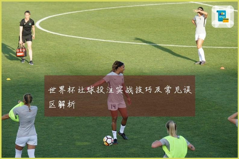 世界杯让球投注实战技巧及常见误区解析
