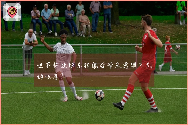 世界杯让球竞猜能否带来意想不到的惊喜？