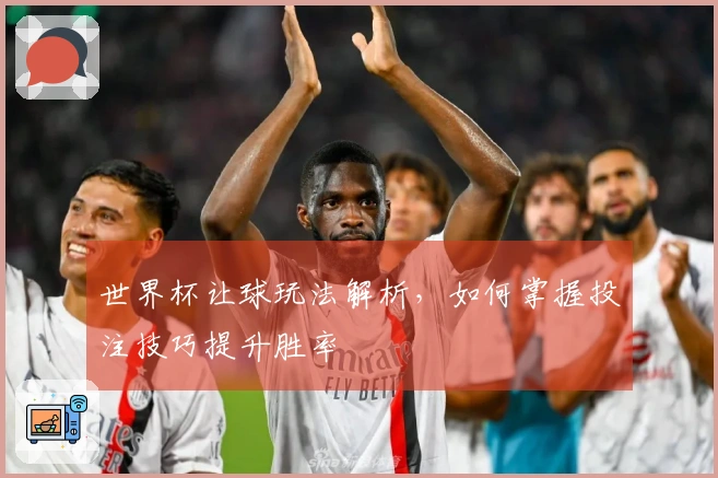 世界杯让球玩法解析，如何掌握投注技巧提升胜率
