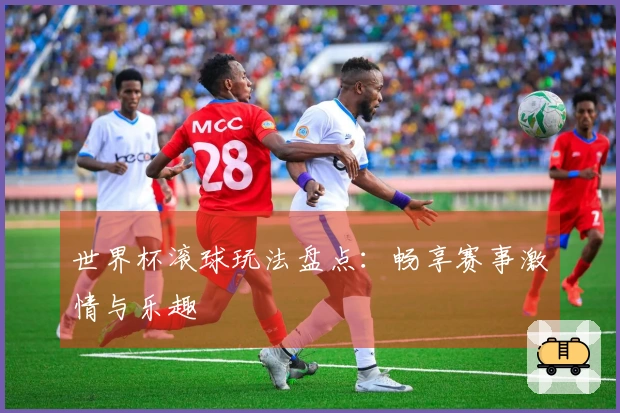 世界杯滚球玩法盘点：畅享赛事激情与乐趣