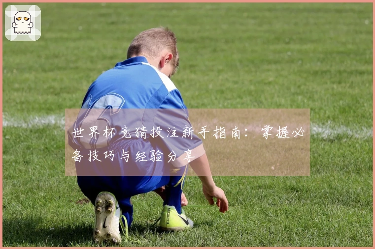 世界杯竞猜投注新手指南：掌握必备技巧与经验分享