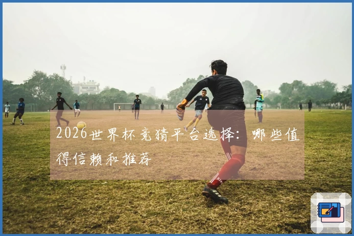 2026世界杯竞猜平台选择：哪些值得信赖和推荐